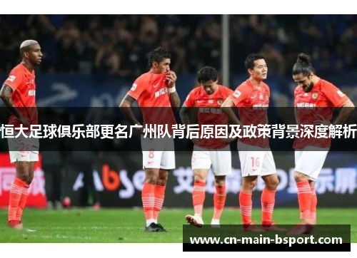 恒大足球俱乐部更名广州队背后原因及政策背景深度解析 恒大足球俱乐部更名广州队背后原因及政策背景深度解析