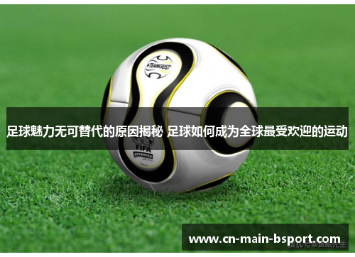 足球魅力无可替代的原因揭秘 足球如何成为全球最受欢迎的运动 足球魅力无可替代的原因揭秘 足球如何成为全球最受欢迎的运动