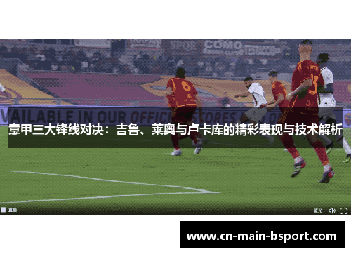 意甲三大锋线对决:吉鲁、莱奥与卢卡库的精彩表现与技术解析 意甲三大锋线对决:吉鲁、莱奥与卢卡库的精彩表现与技术解析