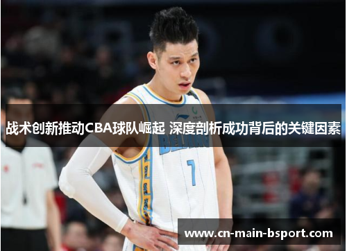 战术创新推动CBA球队崛起 深度剖析成功背后的关键因素 战术创新推动CBA球队崛起 深度剖析成功背后的关键因素