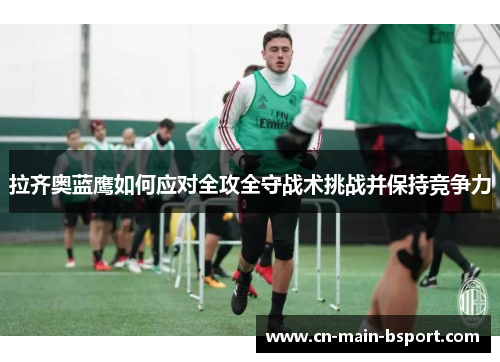 拉齐奥蓝鹰如何应对全攻全守战术挑战并保持竞争力 拉齐奥蓝鹰如何应对全攻全守战术挑战并保持竞争力