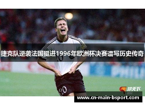 捷克队逆袭法国挺进1996年欧洲杯决赛谱写历史传奇 捷克队逆袭法国挺进1996年欧洲杯决赛谱写历史传奇