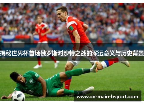 揭秘世界杯首场俄罗斯对沙特之战的深远意义与历史背景 揭秘世界杯首场俄罗斯对沙特之战的深远意义与历史背景