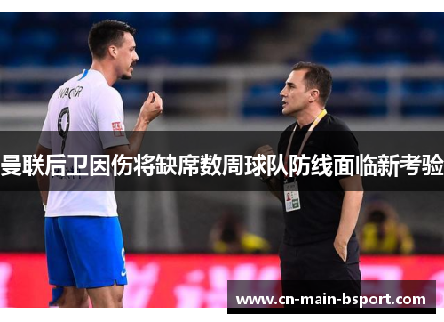 曼联后卫因伤将缺席数周球队防线面临新考验