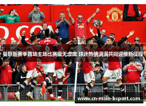 曼联新赛季首场主场比赛座无虚席 球迷热情满满共同迎接新征程 曼联新赛季首场主场比赛座无虚席 球迷热情满满共同迎接新征程
