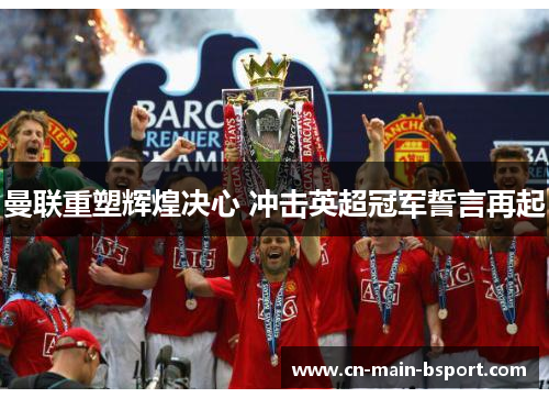 曼联重塑辉煌决心 冲击英超冠军誓言再起 曼联重塑辉煌决心 冲击英超冠军誓言再起