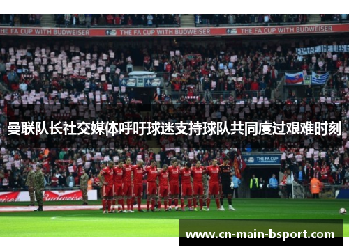 曼联队长社交媒体呼吁球迷支持球队共同度过艰难时刻 曼联队长社交媒体呼吁球迷支持球队共同度过艰难时刻