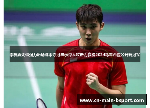 李梓嘉凭借强力后场跳杀夺冠展示惊人攻击力赢得2024马来西亚公开赛冠军 李梓嘉凭借强力后场跳杀夺冠展示惊人攻击力赢得2024马来西亚公开赛冠军