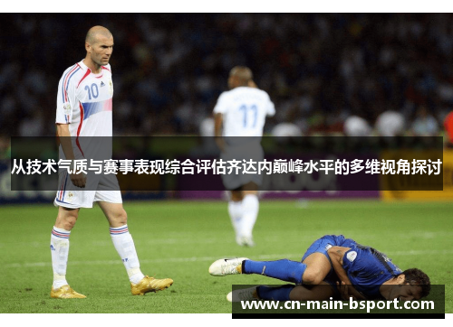 从技术气质与赛事表现综合评估齐达内巅峰水平的多维视角探讨