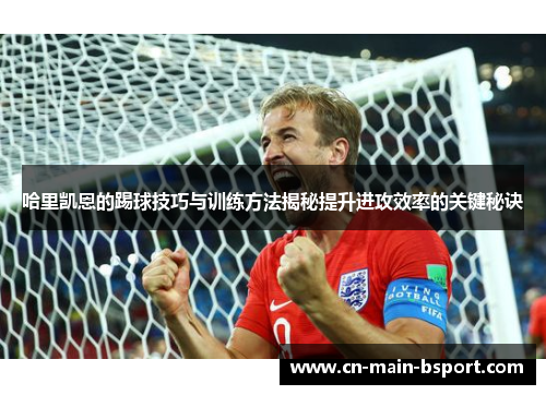 哈里凯恩的踢球技巧与训练方法揭秘提升进攻效率的关键秘诀 哈里凯恩的踢球技巧与训练方法揭秘提升进攻效率的关键秘诀