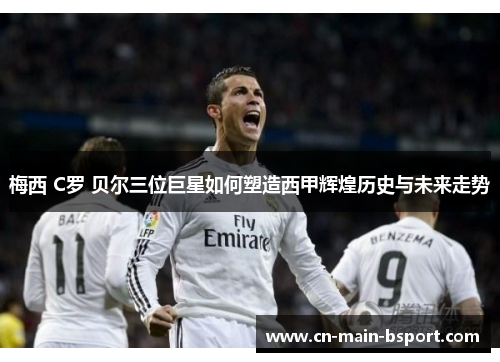 梅西 C罗 贝尔三位巨星如何塑造西甲辉煌历史与未来走势