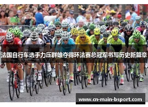 法国自行车选手力压群雄夺得环法赛总冠军书写历史新篇章