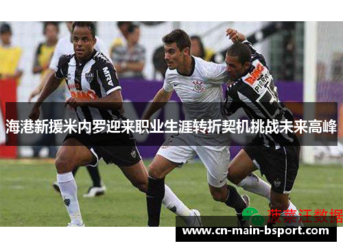 海港新援米内罗迎来职业生涯转折契机挑战未来高峰 海港新援米内罗迎来职业生涯转折契机挑战未来高峰