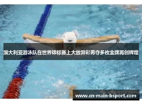 澳大利亚游泳队在世界锦标赛上大放异彩勇夺多枚金牌再创辉煌