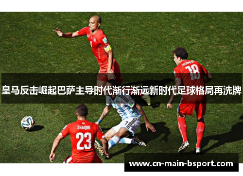 皇马反击崛起巴萨主导时代渐行渐远新时代足球格局再洗牌 皇马反击崛起巴萨主导时代渐行渐远新时代足球格局再洗牌