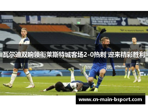 瓦尔迪双响领衔莱斯特城客场2-0热刺 迎来精彩胜利