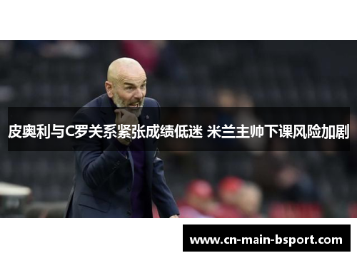 皮奥利与C罗关系紧张成绩低迷 米兰主帅下课风险加剧