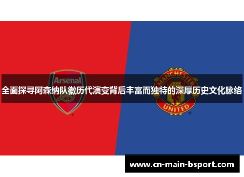 全面探寻阿森纳队徽历代演变背后丰富而独特的深厚历史文化脉络