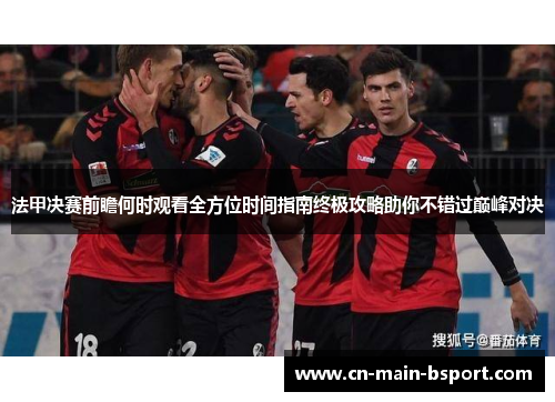 法甲决赛前瞻何时观看全方位时间指南终极攻略助你不错过巅峰对决