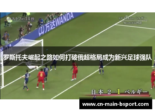 罗斯托夫崛起之路如何打破俄超格局成为新兴足球强队