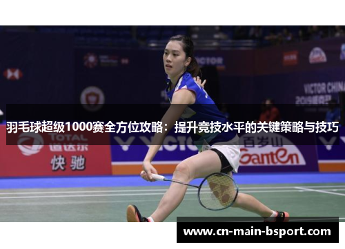 羽毛球超级1000赛全方位攻略：提升竞技水平的关键策略与技巧