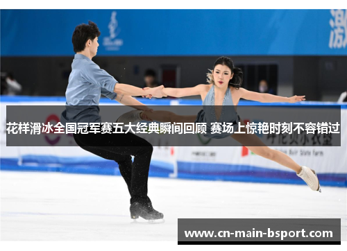 花样滑冰全国冠军赛五大经典瞬间回顾 赛场上惊艳时刻不容错过