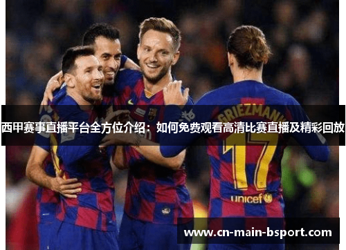 西甲赛事直播平台全方位介绍：如何免费观看高清比赛直播及精彩回放