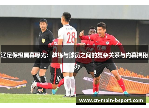 辽足保级黑幕曝光：教练与球员之间的复杂关系与内幕揭秘