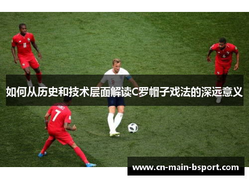如何从历史和技术层面解读C罗帽子戏法的深远意义