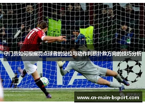 守门员如何根据罚点球者的站位与动作判断扑救方向的技巧分析