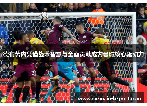 德布劳内凭借战术智慧与全面贡献成为曼城核心驱动力 德布劳内凭借战术智慧与全面贡献成为曼城核心驱动力