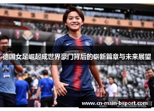 德国女足崛起成世界豪门背后的崭新篇章与未来展望 德国女足崛起成世界豪门背后的崭新篇章与未来展望