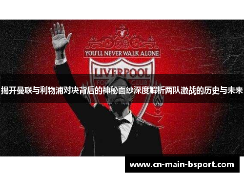揭开曼联与利物浦对决背后的神秘面纱深度解析两队激战的历史与未来