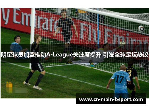 明星球员加盟推动A-League关注度提升 引发全球足坛热议