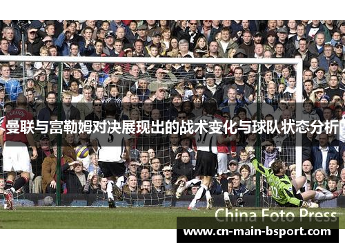 曼联与富勒姆对决展现出的战术变化与球队状态分析