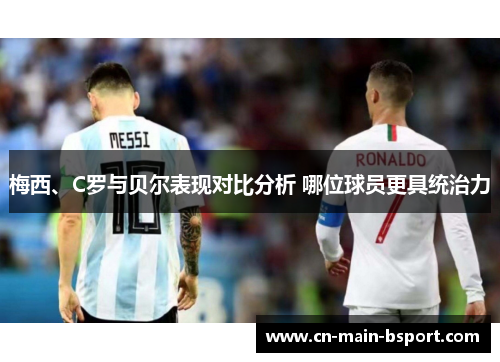 梅西、C罗与贝尔表现对比分析 哪位球员更具统治力