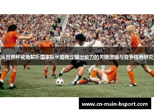 从世界杯视角解析国家队长期稳定输出能力的关键逻辑与竞争格局研究