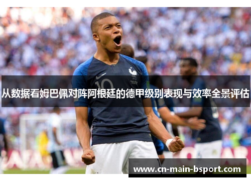 从数据看姆巴佩对阵阿根廷的德甲级别表现与效率全景评估 从数据看姆巴佩对阵阿根廷的德甲级别表现与效率全景评估