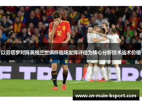 以劳塔罗对阵英格兰世俱杯临场发挥评估为核心分析技术战术价值