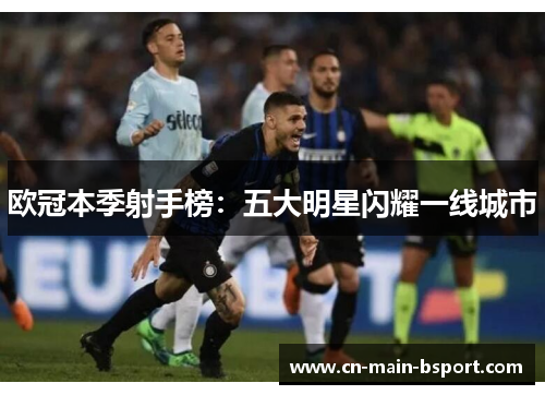 欧冠本季射手榜：五大明星闪耀一线城市