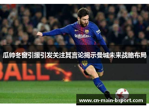 瓜帅冬窗引援引发关注其言论揭示曼城未来战略布局 瓜帅冬窗引援引发关注其言论揭示曼城未来战略布局