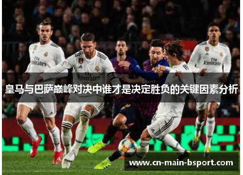 皇马与巴萨巅峰对决中谁才是决定胜负的关键因素分析 皇马与巴萨巅峰对决中谁才是决定胜负的关键因素分析