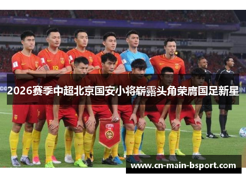 2026赛季中超北京国安小将崭露头角荣膺国足新星