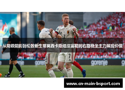 从降级阴影到伦敦新生蒂莫西卡斯塔涅富勒姆右路稳坐主力展现价值 从降级阴影到伦敦新生蒂莫西卡斯塔涅富勒姆右路稳坐主力展现价值