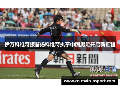 伊万科维奇接替扬科维奇执掌中国男足开启新征程