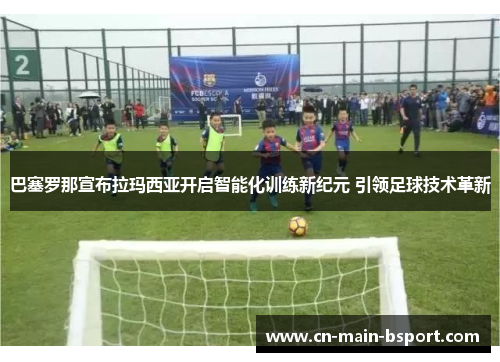 巴塞罗那宣布拉玛西亚开启智能化训练新纪元 引领足球技术革新 巴塞罗那宣布拉玛西亚开启智能化训练新纪元 引领足球技术革新