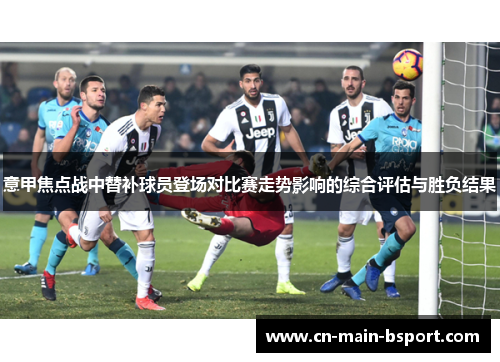 意甲焦点战中替补球员登场对比赛走势影响的综合评估与胜负结果
