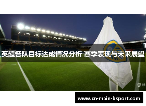 英超各队目标达成情况分析 赛季表现与未来展望