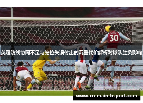 英超防线协同不足与站位失误付出的沉重代价解析对球队胜负影响
