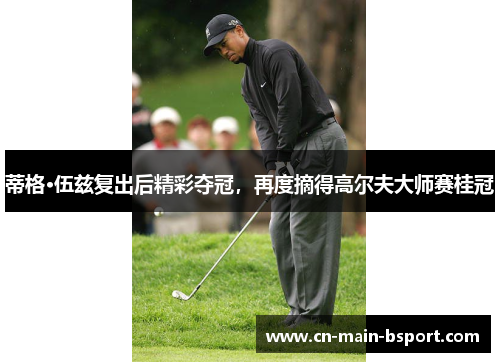 蒂格·伍兹复出后精彩夺冠，再度摘得高尔夫大师赛桂冠